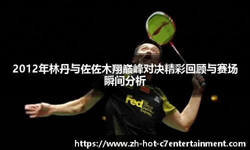 2012年林丹与佐佐木翔巅峰对决精彩回顾与赛场瞬间分析