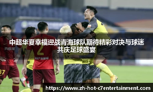 中超华夏幸福迎战青海球队期待精彩对决与球迷共庆足球盛宴