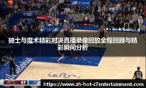 骑士与魔术精彩对决直播录像回放全程回顾与精彩瞬间分析