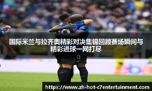 国际米兰与拉齐奥精彩对决集锦回顾赛场瞬间与精彩进球一网打尽