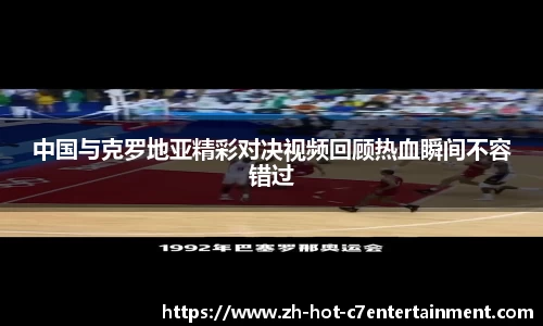 中国与克罗地亚精彩对决视频回顾热血瞬间不容错过