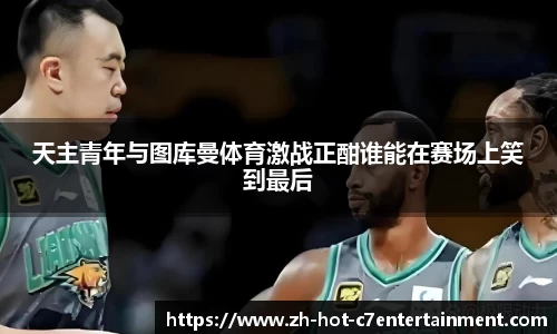 天主青年与图库曼体育激战正酣谁能在赛场上笑到最后
