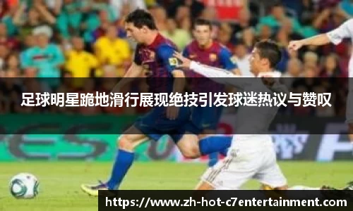 足球明星跪地滑行展现绝技引发球迷热议与赞叹