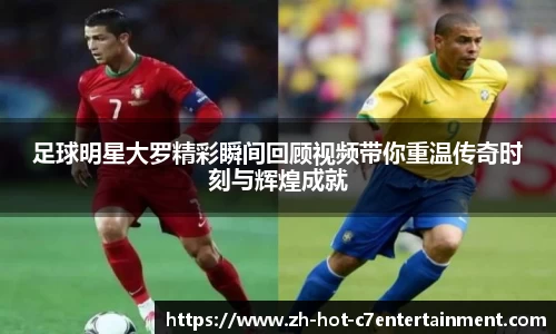 足球明星大罗精彩瞬间回顾视频带你重温传奇时刻与辉煌成就