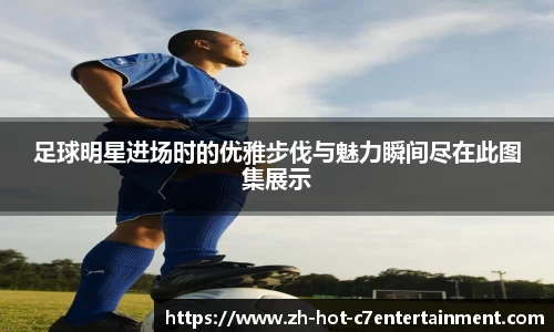 足球明星进场时的优雅步伐与魅力瞬间尽在此图集展示