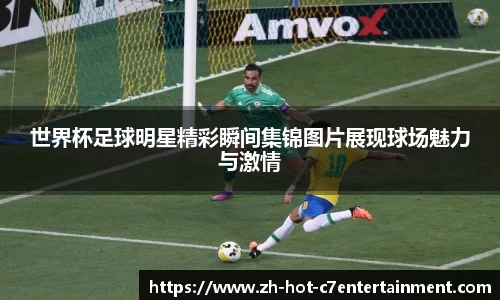 世界杯足球明星精彩瞬间集锦图片展现球场魅力与激情